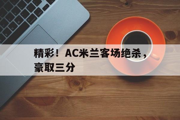 精彩！AC米兰客场绝杀，豪取三分