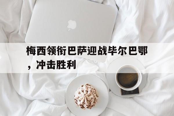 梅西领衔巴萨迎战毕尔巴鄂，冲击胜利