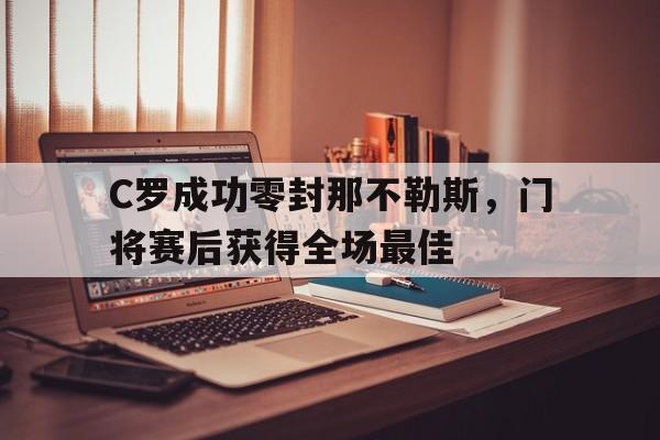 C罗成功零封那不勒斯，门将赛后获得全场最佳c罗成功零封那不勒斯,门将赛后获得全场最佳球员