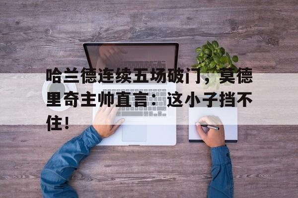 哈兰德连续五场破门，莫德里奇主帅直言：这小子挡不住！